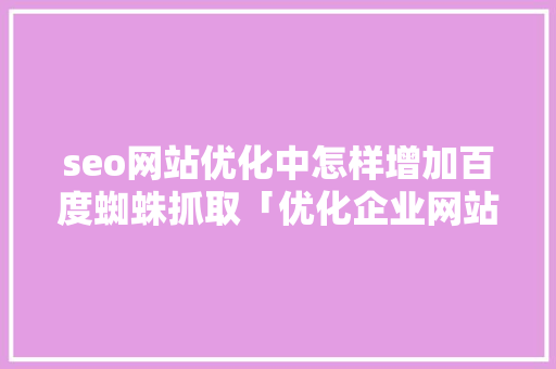 seo网站优化中怎样增加百度蜘蛛抓取「优化企业网站」