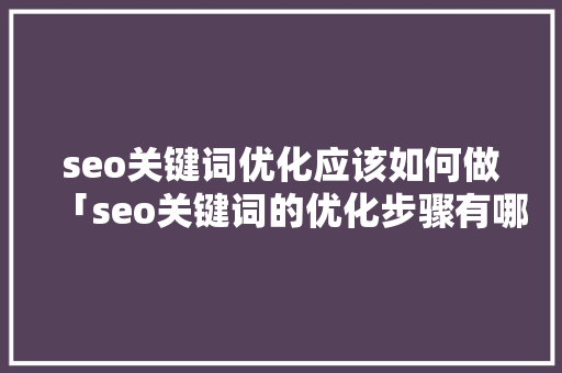seo关键词优化应该如何做「seo关键词的优化步骤有哪些」