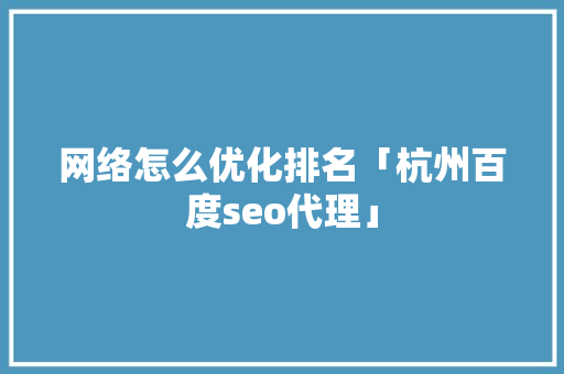 网络怎么优化排名「杭州百度seo代理」