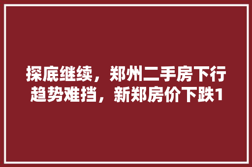 探底继续，郑州二手房下行趋势难挡，新郑房价下跌1.01%排名居首, 你怎么看「郑州百度seo网站优化」