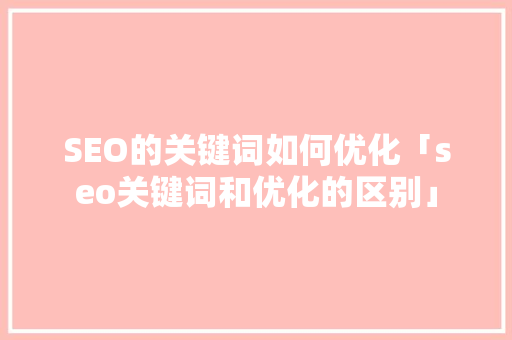 SEO的关键词如何优化「seo关键词和优化的区别」