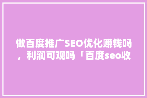 做百度推广SEO优化赚钱吗，利润可观吗「百度seo收费模式优化方案」