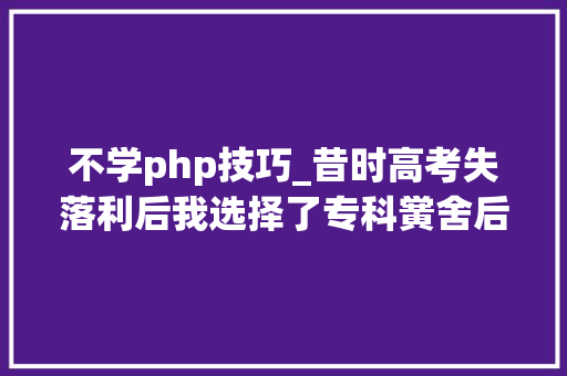不学php技巧_昔时高考失落利后我选择了专科黉舍后悔没复读一年