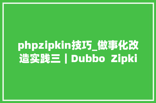 phpzipkin技巧_做事化改造实践三｜Dubbo  Zipkin