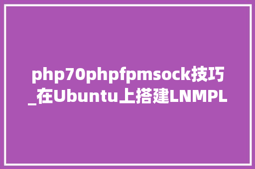 php70phpfpmsock技巧_在Ubuntu上搭建LNMPLinux Nginx MySQL PHP网站运行情形