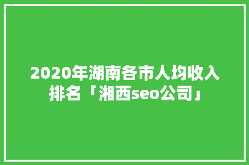 2020年湖南各市人均收入排名「湘西seo公司」