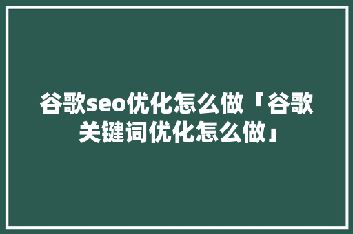 谷歌seo优化怎么做「谷歌关键词优化怎么做」