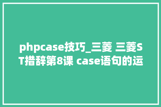phpcase技巧_三菱 三菱ST措辞第8课 case语句的运用