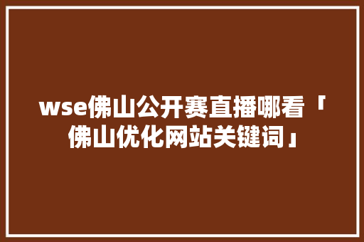 wse佛山公开赛直播哪看「佛山优化网站关键词」