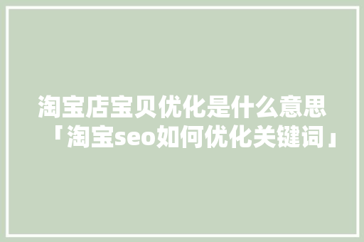 淘宝店宝贝优化是什么意思「淘宝seo如何优化关键词」