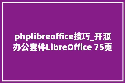 phplibreoffice技巧_开源办公套件LibreOffice 75更新宣告引入大年夜量新功能新特点