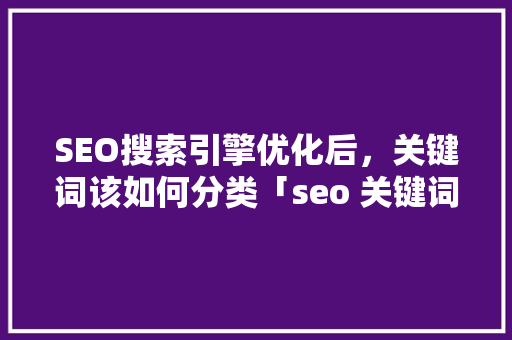 SEO搜索引擎优化后，关键词该如何分类「seo 关键词优化」