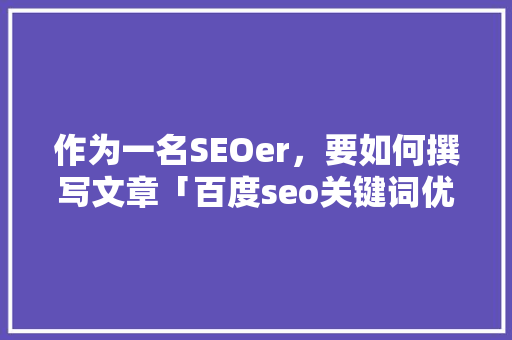 作为一名SEOer，要如何撰写文章「百度seo关键词优化方案」