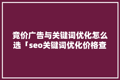 竞价广告与关键词优化怎么选「seo关键词优化价格查询」
