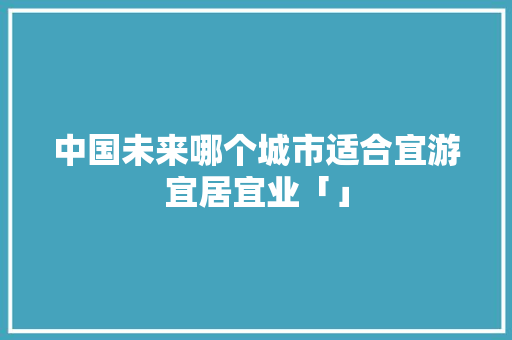 中国未来哪个城市适合宜游宜居宜业「」