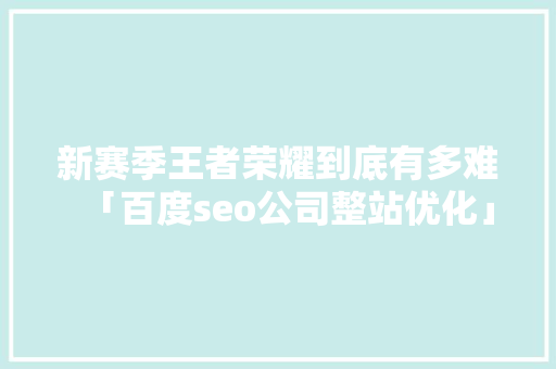 新赛季王者荣耀到底有多难「百度seo公司整站优化」