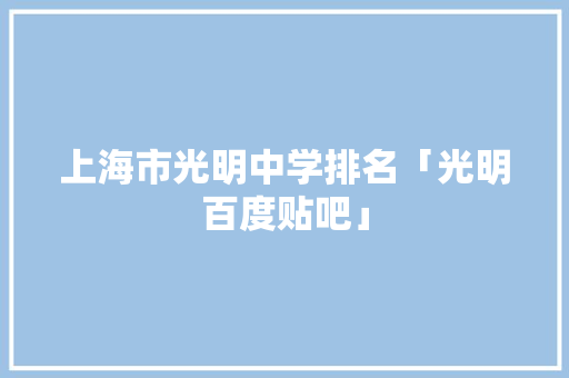 上海市光明中学排名「光明百度贴吧」
