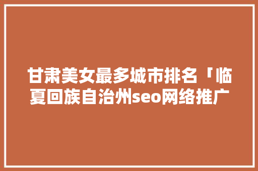 甘肃美女最多城市排名「临夏回族自治州seo网络推广优化」