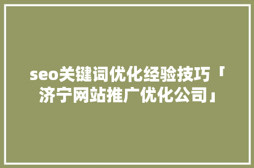 seo关键词优化经验技巧「济宁网站推广优化公司」
