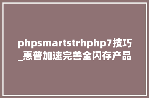 phpsmartstrhphp7技巧_惠普加速完善全闪存产品和技能 助力闪存加速落地