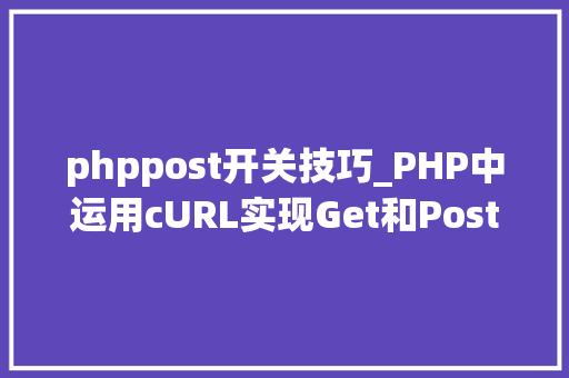 phppost开关技巧_PHP中运用cURL实现Get和Post请求的方法最全