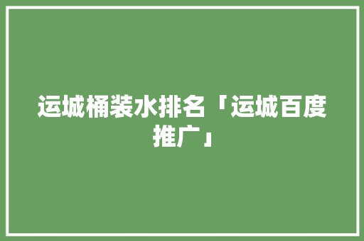 运城桶装水排名「运城百度推广」