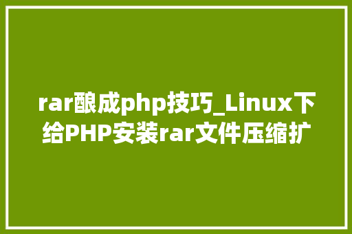 rar酿成php技巧_Linux下给PHP安装rar文件压缩扩展的方法