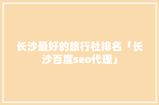 长沙最好的旅行社排名「长沙百度seo代理」