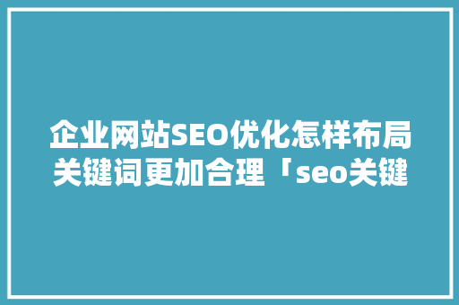 企业网站SEO优化怎样布局关键词更加合理「seo关键词优化效果怎么做」