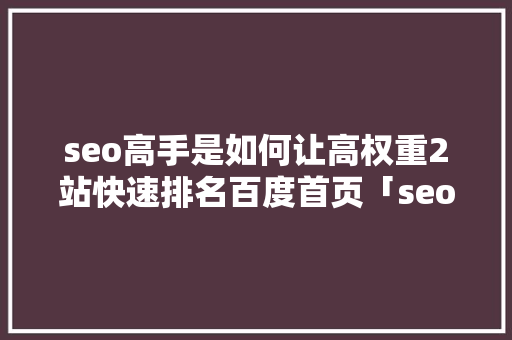 seo高手是如何让高权重2站快速排名百度首页「seo 优化到百度首页需要多久」