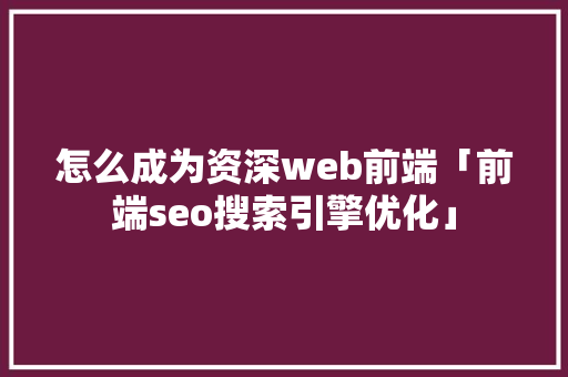 怎么成为资深web前端「前端seo搜索引擎优化」