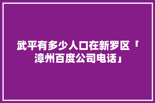 武平有多少人口在新罗区「漳州百度公司电话」