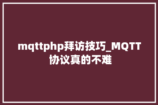 mqttphp拜访技巧_MQTT 协议真的不难