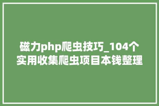 磁力php爬虫技巧_104个实用收集爬虫项目本钱整理超全