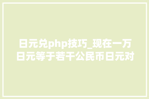 日元兑php技巧_现在一万日元等于若干公民币日元对公民币汇率最新