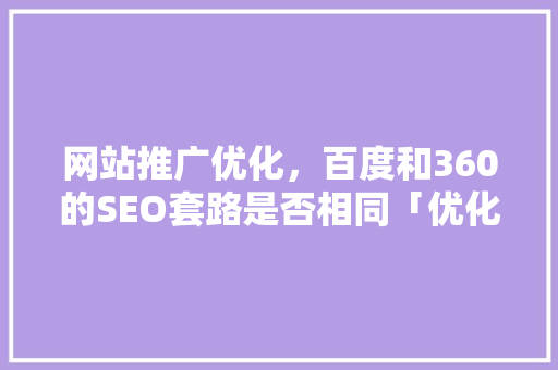 网站推广优化，百度和360的SEO套路是否相同「优化百度seo技术搜索引擎」
