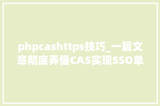 phpcashttps技巧_一篇文章彻底弄懂CAS实现SSO单点登录事理