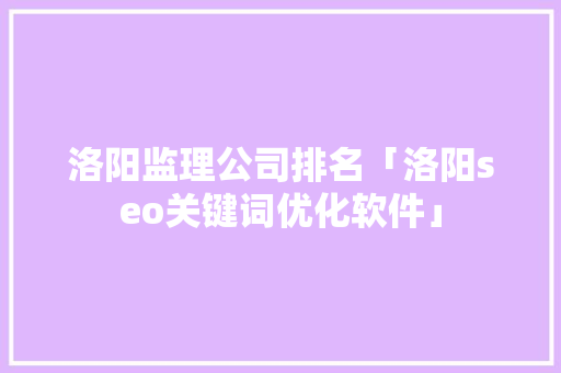 洛阳监理公司排名「洛阳seo关键词优化软件」