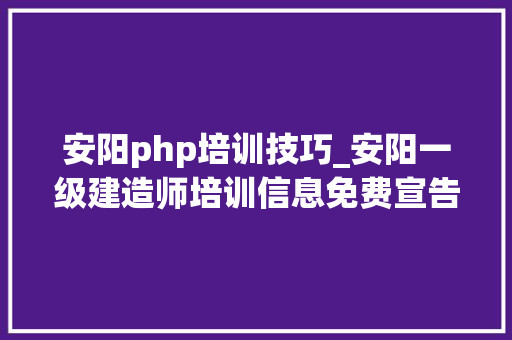 安阳php培训技巧_安阳一级建造师培训信息免费宣告一级建造师培训信息