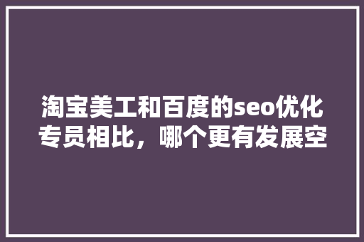 淘宝美工和百度的seo优化专员相比，哪个更有发展空间「百度seoo优化软件」