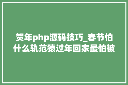 贺年php源码技巧_春节怕什么轨范猿过年回家最怕被问的10个问题｜钛媒体影像在线