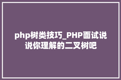 php树类技巧_PHP面试说说你理解的二叉树吧