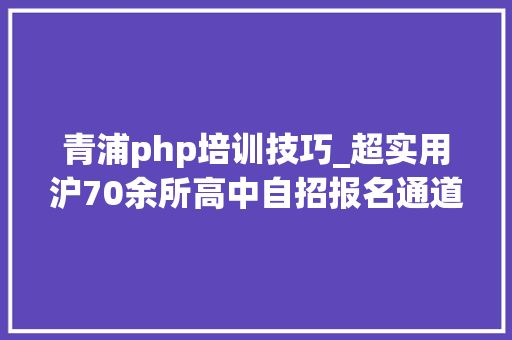 青浦php培训技巧_超实用沪70余所高中自招报名通道都汇总在这里
