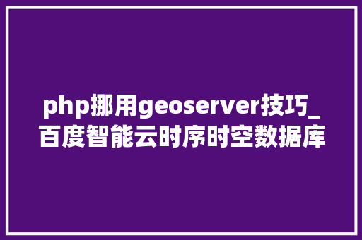 php挪用geoserver技巧_百度智能云时序时空数据库正式兼容MySQL协议重大年夜进级