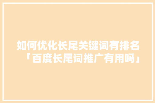 如何优化长尾关键词有排名「百度长尾词推广有用吗」