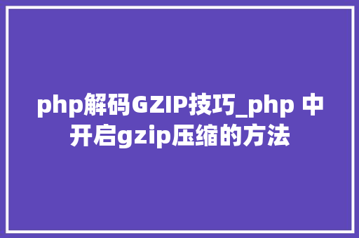 php解码GZIP技巧_php 中开启gzip压缩的方法
