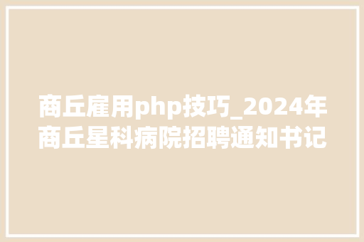 商丘雇用php技巧_2024年商丘星科病院招聘通知书记