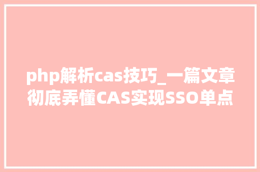php解析cas技巧_一篇文章彻底弄懂CAS实现SSO单点登录事理