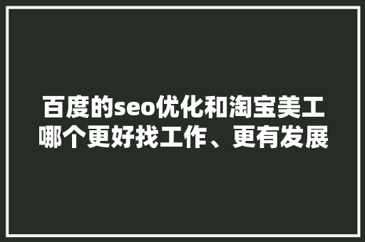 百度的seo优化和淘宝美工哪个更好找工作、更有发展空间呢「百度seo网站优化 网络服务」