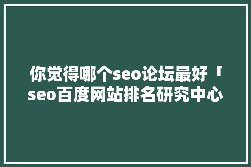 你觉得哪个seo论坛最好「seo百度网站排名研究中心关键词首页优化」
